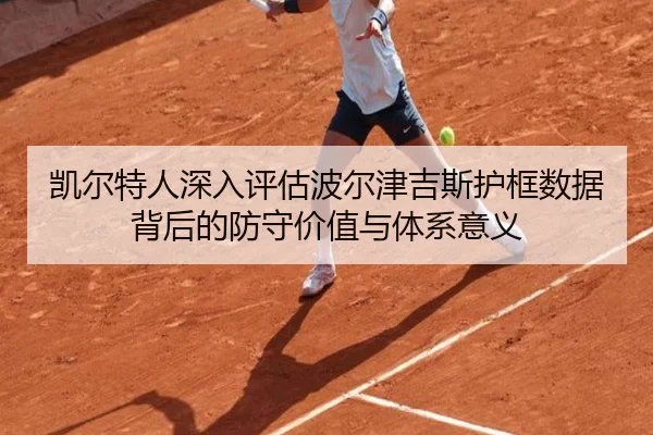 凯尔特人深入评估波尔津吉斯护框数据背后的防守价值与体系意义